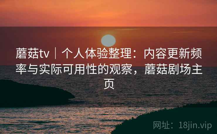 蘑菇tv|个人体验整理:内容更新频率与实际可用性的观察,蘑菇剧场主页 蘑菇tv|个人体验整理:内容更新频率与实际可用性的观察,蘑菇剧场主页