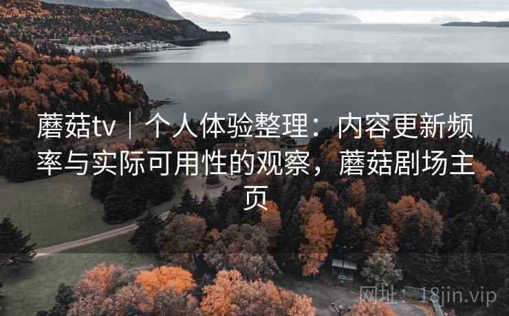 蘑菇tv|个人体验整理:内容更新频率与实际可用性的观察,蘑菇剧场主页 蘑菇tv|个人体验整理:内容更新频率与实际可用性的观察,蘑菇剧场主页