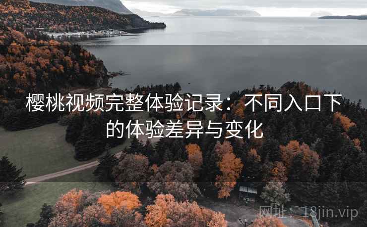 樱桃视频完整体验记录：不同入口下的体验差异与变化