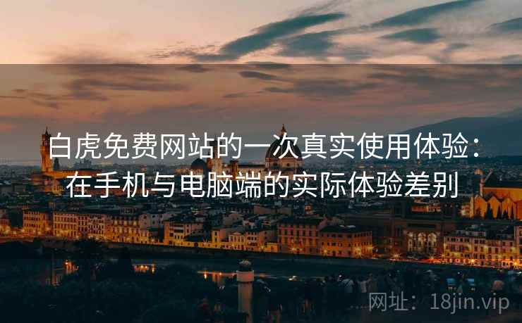白虎免费网站的一次真实使用体验：在手机与电脑端的实际体验差别