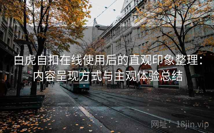 白虎自扣在线使用后的直观印象整理：内容呈现方式与主观体验总结