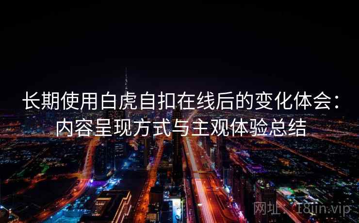 长期使用白虎自扣在线后的变化体会：内容呈现方式与主观体验总结