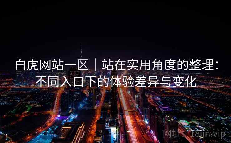 白虎网站一区｜站在实用角度的整理：不同入口下的体验差异与变化