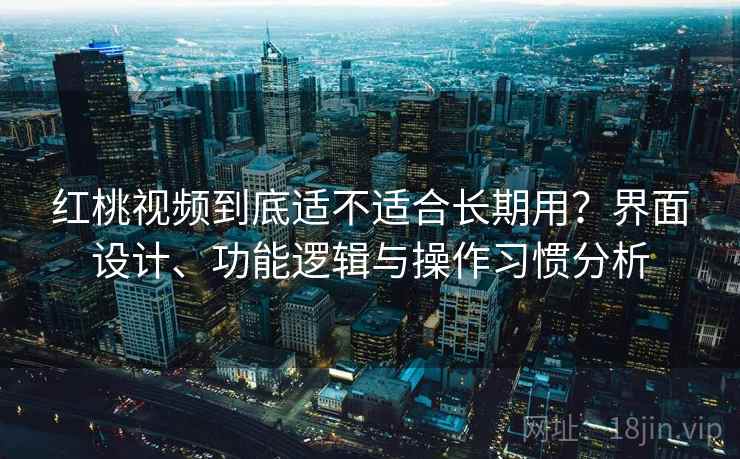 红桃视频到底适不适合长期用？界面设计、功能逻辑与操作习惯分析