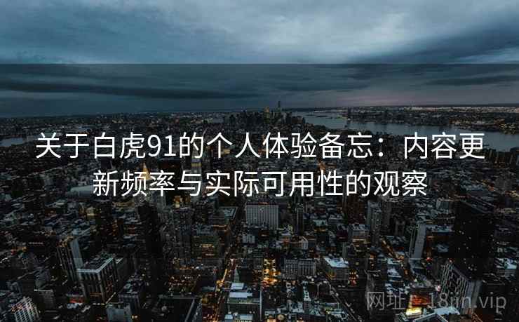 关于白虎91的个人体验备忘：内容更新频率与实际可用性的观察