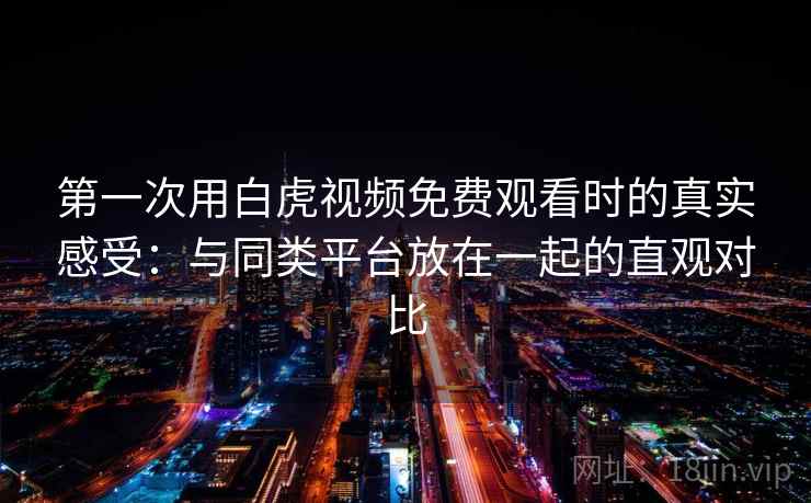 第一次用白虎视频免费观看时的真实感受：与同类平台放在一起的直观对比