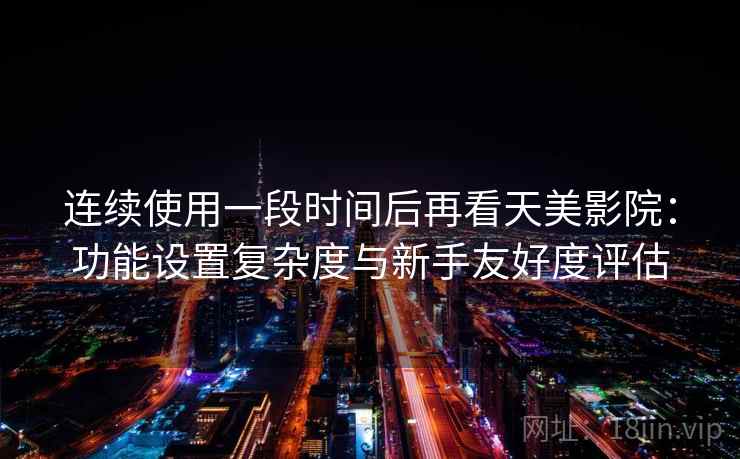 连续使用一段时间后再看天美影院：功能设置复杂度与新手友好度评估
