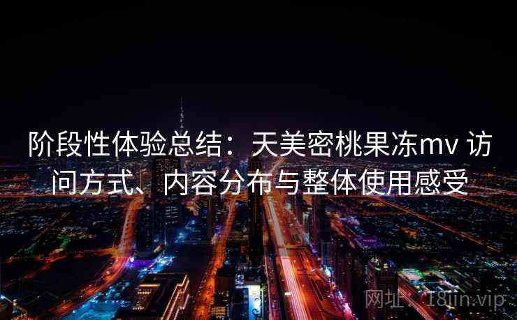 阶段性体验总结：天美密桃果冻mv 访问方式、内容分布与整体使用感受