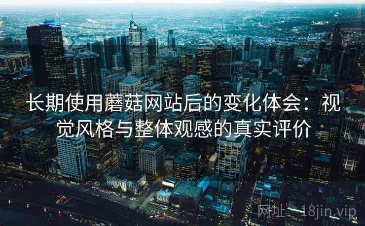 长期使用蘑菇网站后的变化体会：视觉风格与整体观感的真实评价