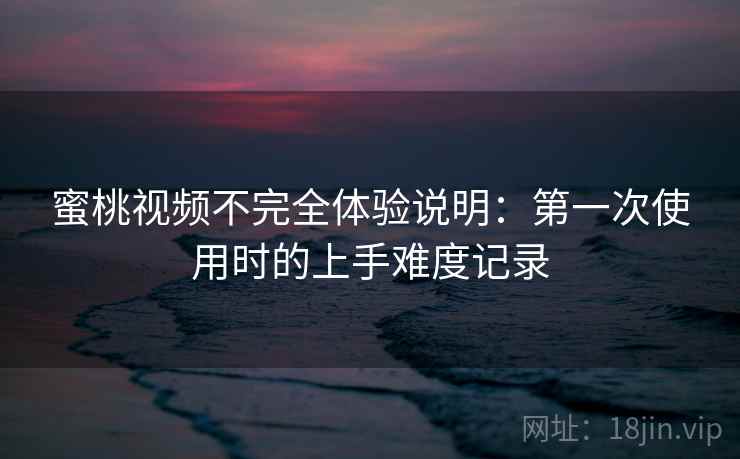 蜜桃视频不完全体验说明：第一次使用时的上手难度记录