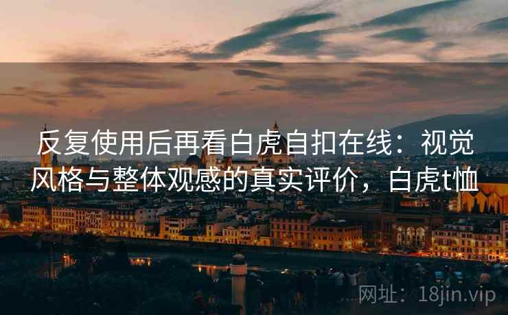 反复使用后再看白虎自扣在线：视觉风格与整体观感的真实评价，白虎t恤