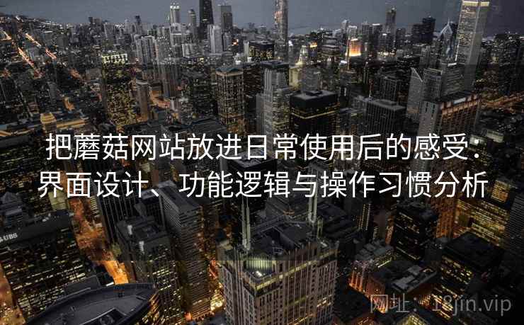 把蘑菇网站放进日常使用后的感受：界面设计、功能逻辑与操作习惯分析