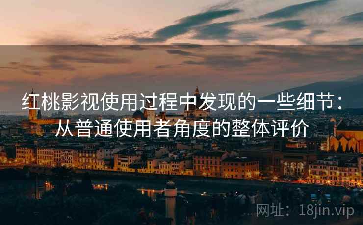 红桃影视使用过程中发现的一些细节：从普通使用者角度的整体评价