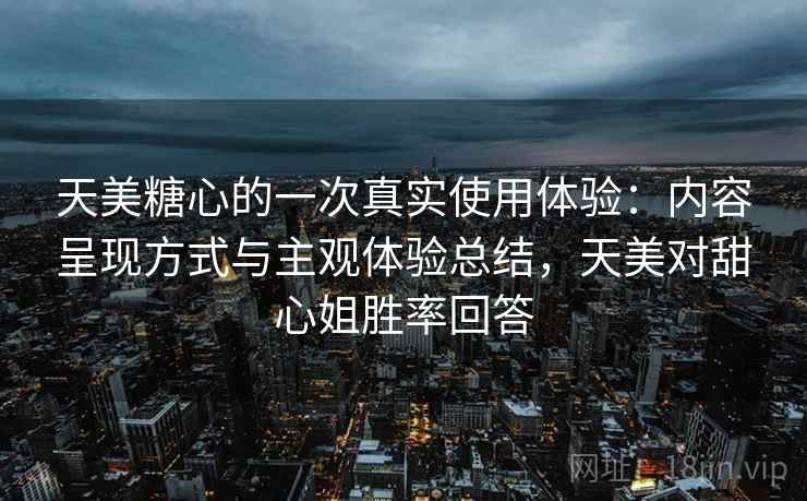 天美糖心的一次真实使用体验：内容呈现方式与主观体验总结，天美对甜心姐胜率回答