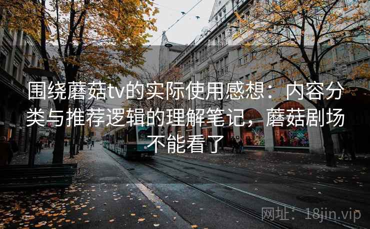 围绕蘑菇tv的实际使用感想：内容分类与推荐逻辑的理解笔记，蘑菇剧场不能看了
