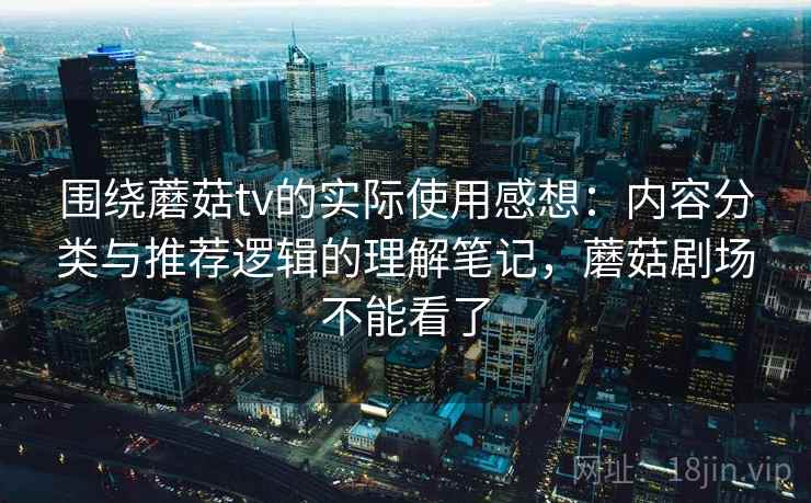 围绕蘑菇tv的实际使用感想：内容分类与推荐逻辑的理解笔记，蘑菇剧场不能看了