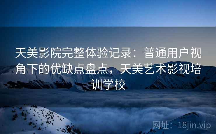 天美影院完整体验记录：普通用户视角下的优缺点盘点，天美艺术影视培训学校