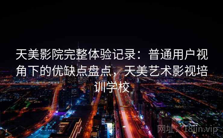天美影院完整体验记录：普通用户视角下的优缺点盘点，天美艺术影视培训学校