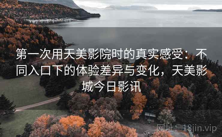 第一次用天美影院时的真实感受：不同入口下的体验差异与变化，天美影城今日影讯