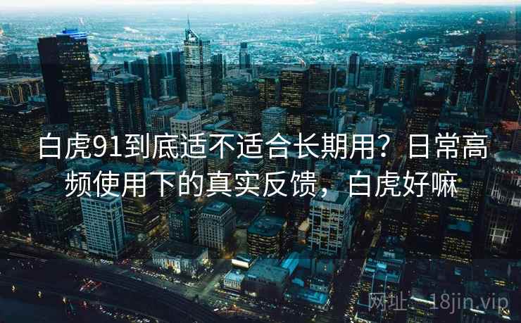 白虎91到底适不适合长期用？日常高频使用下的真实反馈，白虎好嘛