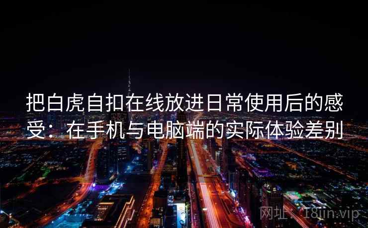 把白虎自扣在线放进日常使用后的感受：在手机与电脑端的实际体验差别