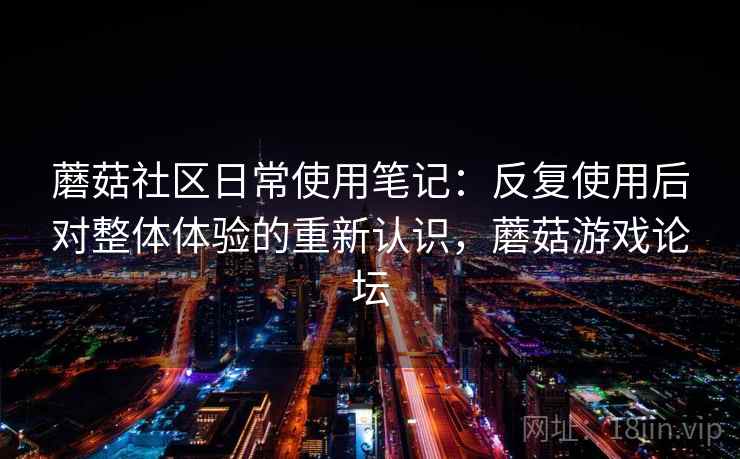 蘑菇社区日常使用笔记：反复使用后对整体体验的重新认识，蘑菇游戏论坛