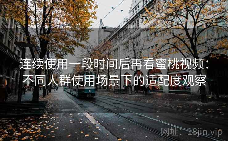 连续使用一段时间后再看蜜桃视频：不同人群使用场景下的适配度观察