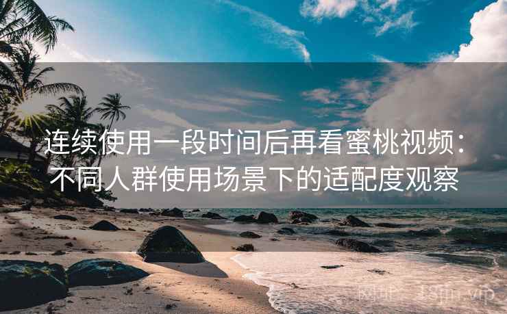 连续使用一段时间后再看蜜桃视频：不同人群使用场景下的适配度观察
