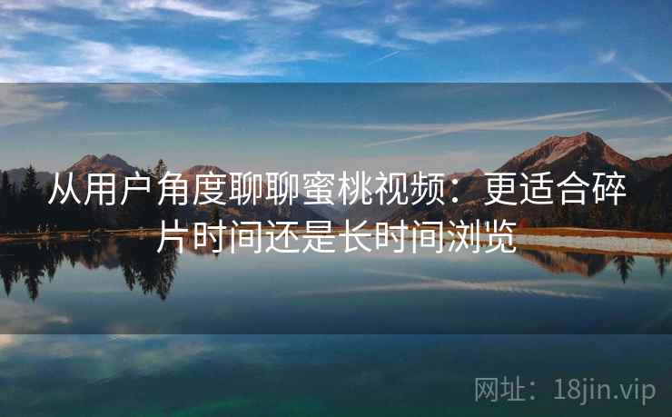 从用户角度聊聊蜜桃视频：更适合碎片时间还是长时间浏览