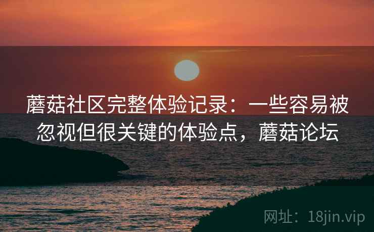 蘑菇社区完整体验记录：一些容易被忽视但很关键的体验点，蘑菇论坛
