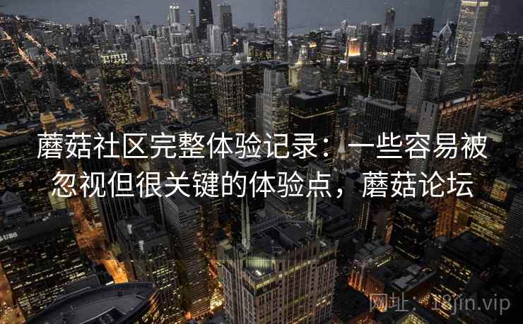 蘑菇社区完整体验记录：一些容易被忽视但很关键的体验点，蘑菇论坛