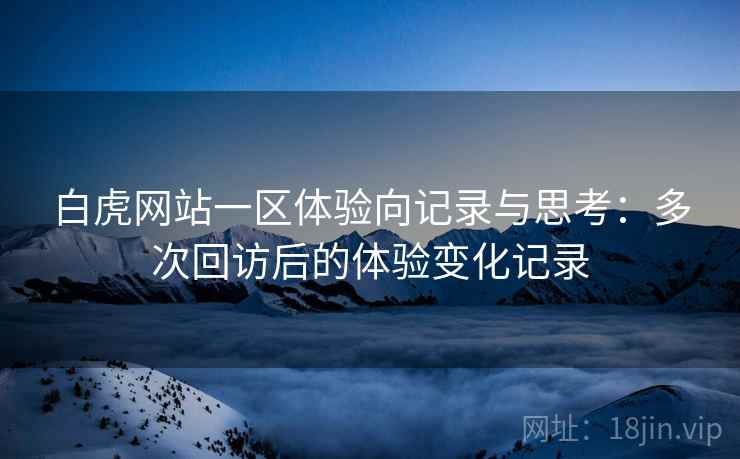 白虎网站一区体验向记录与思考：多次回访后的体验变化记录