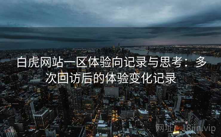 白虎网站一区体验向记录与思考：多次回访后的体验变化记录