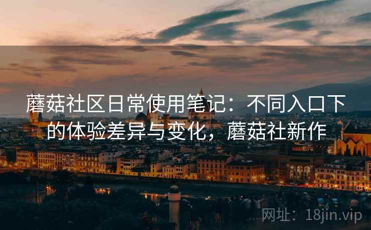 蘑菇社区日常使用笔记：不同入口下的体验差异与变化，蘑菇社新作