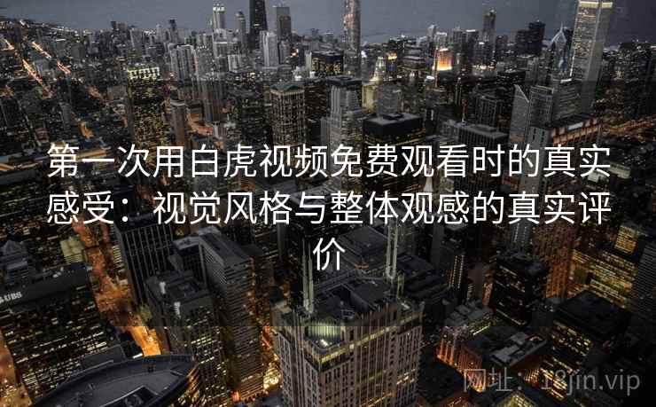 第一次用白虎视频免费观看时的真实感受:视觉风格与整体观感的真实评价 第一次用白虎视频免费观看时的真实感受:视觉风格与整体观感的真实评价