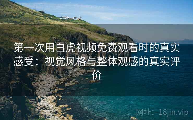 第一次用白虎视频免费观看时的真实感受:视觉风格与整体观感的真实评价 第一次用白虎视频免费观看时的真实感受:视觉风格与整体观感的真实评价