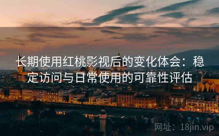 长期使用红桃影视后的变化体会:稳定访问与日常使用的可靠性评估 长期使用红桃影视后的变化体会:稳定访问与日常使用的可靠性评估