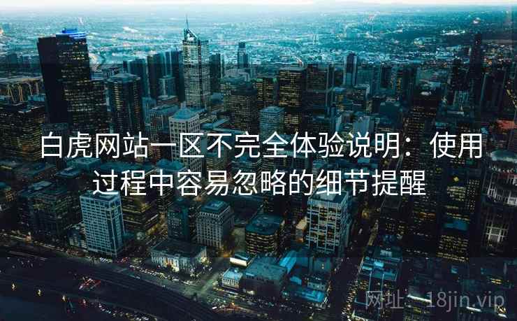 白虎网站一区不完全体验说明:使用过程中容易忽略的细节提醒 白虎网站一区不完全体验说明:使用过程中容易忽略的细节提醒