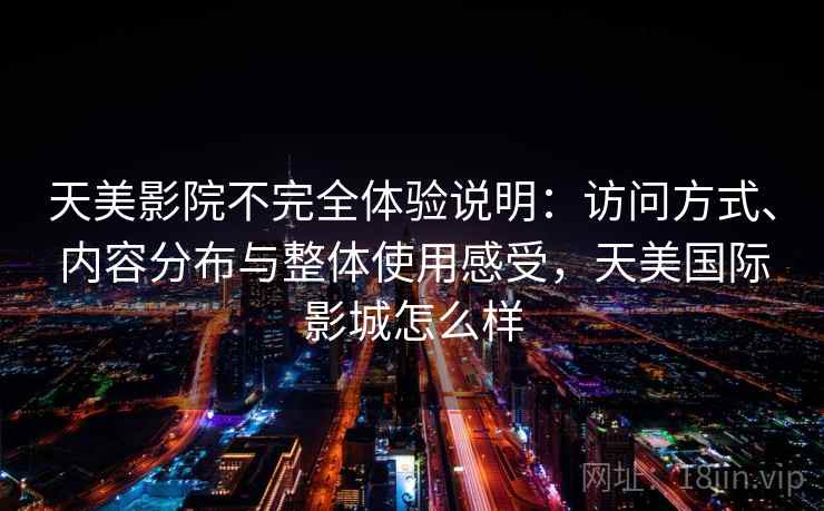天美影院不完全体验说明：访问方式、内容分布与整体使用感受，天美国际影城怎么样