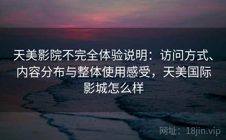 天美影院不完全体验说明：访问方式、内容分布与整体使用感受，天美国际影城怎么样