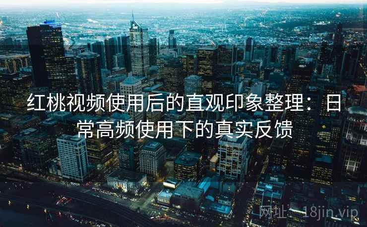 红桃视频使用后的直观印象整理：日常高频使用下的真实反馈