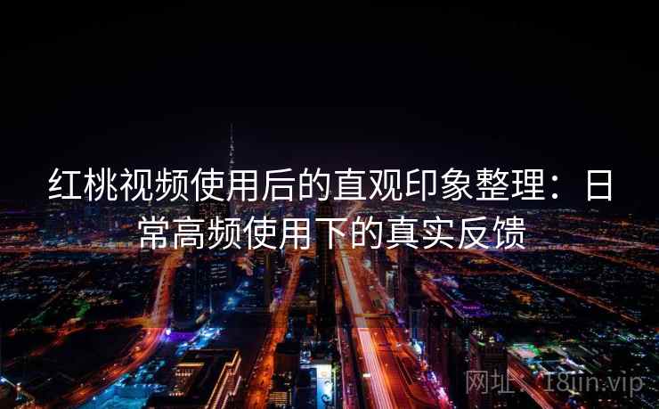 红桃视频使用后的直观印象整理：日常高频使用下的真实反馈