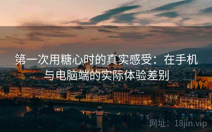 第一次用糖心时的真实感受:在手机与电脑端的实际体验差别 第一次用糖心时的真实感受:在手机与电脑端的实际体验差别