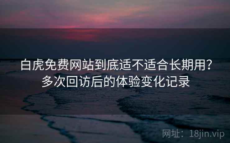 白虎免费网站到底适不适合长期用?多次回访后的体验变化记录 白虎免费网站到底适不适合长期用?多次回访后的体验变化记录
