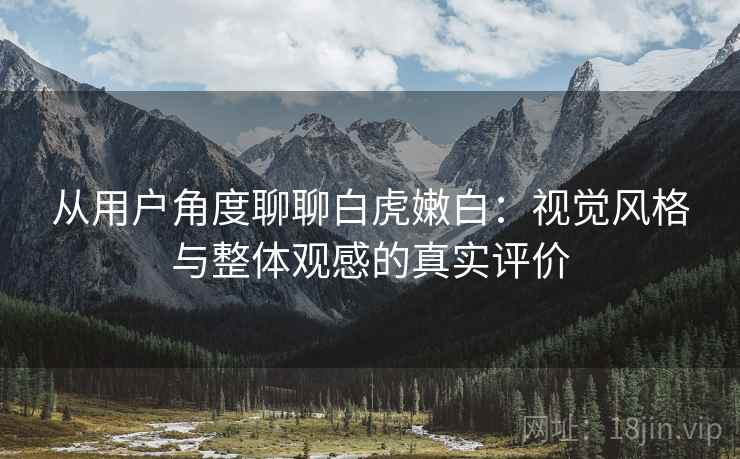 从用户角度聊聊白虎嫩白：视觉风格与整体观感的真实评价