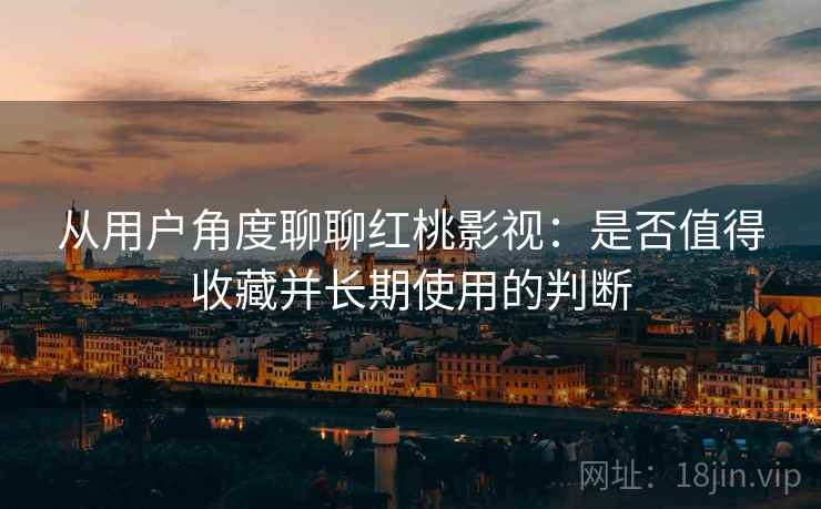 从用户角度聊聊红桃影视:是否值得收藏并长期使用的判断 从用户角度聊聊红桃影视:是否值得收藏并长期使用的判断