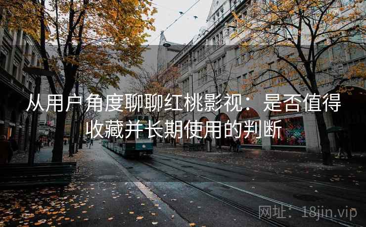 从用户角度聊聊红桃影视:是否值得收藏并长期使用的判断 从用户角度聊聊红桃影视:是否值得收藏并长期使用的判断