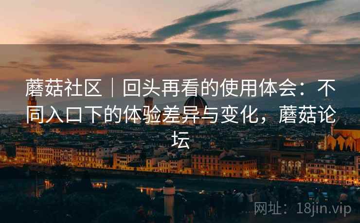 蘑菇社区|回头再看的使用体会:不同入口下的体验差异与变化,蘑菇论坛 蘑菇社区|回头再看的使用体会:不同入口下的体验差异与变化,蘑菇论坛