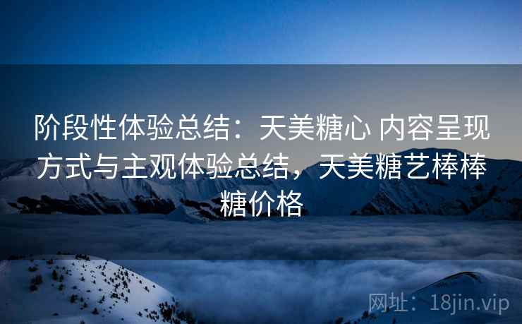 阶段性体验总结:天美糖心 内容呈现方式与主观体验总结,天美糖艺棒棒糖价格 阶段性体验总结:天美糖心 内容呈现方式与主观体验总结,天美糖艺棒棒糖价格