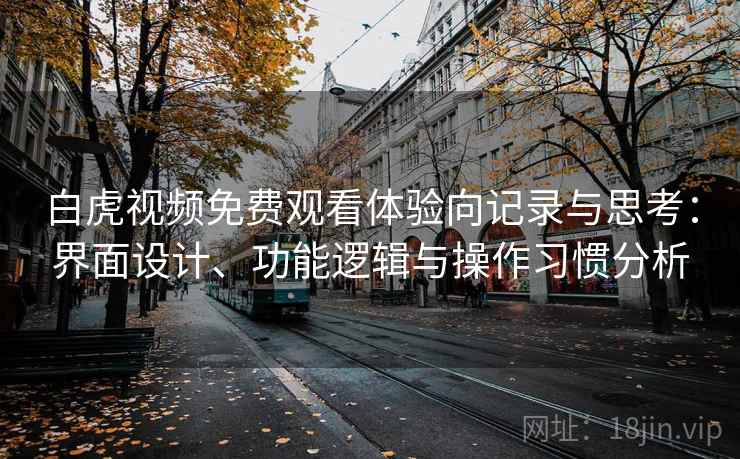 白虎视频免费观看体验向记录与思考：界面设计、功能逻辑与操作习惯分析